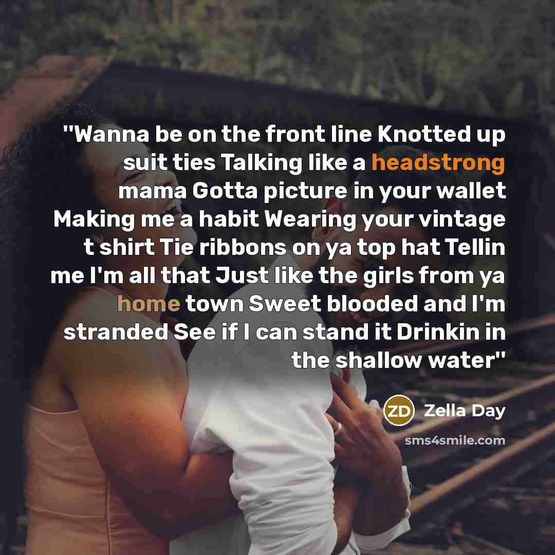 “''Wanna be on the front line Knotted up suit ties Talking like a headstrong mama Gotta picture in your wallet Making me a habit Wearing your vintage t shirt Tie ribbons on ya top hat Tellin me I'm all that Just like the girls from ya home town Sweet blooded and I'm stranded See if I can stand it…” quote by Zella Day
