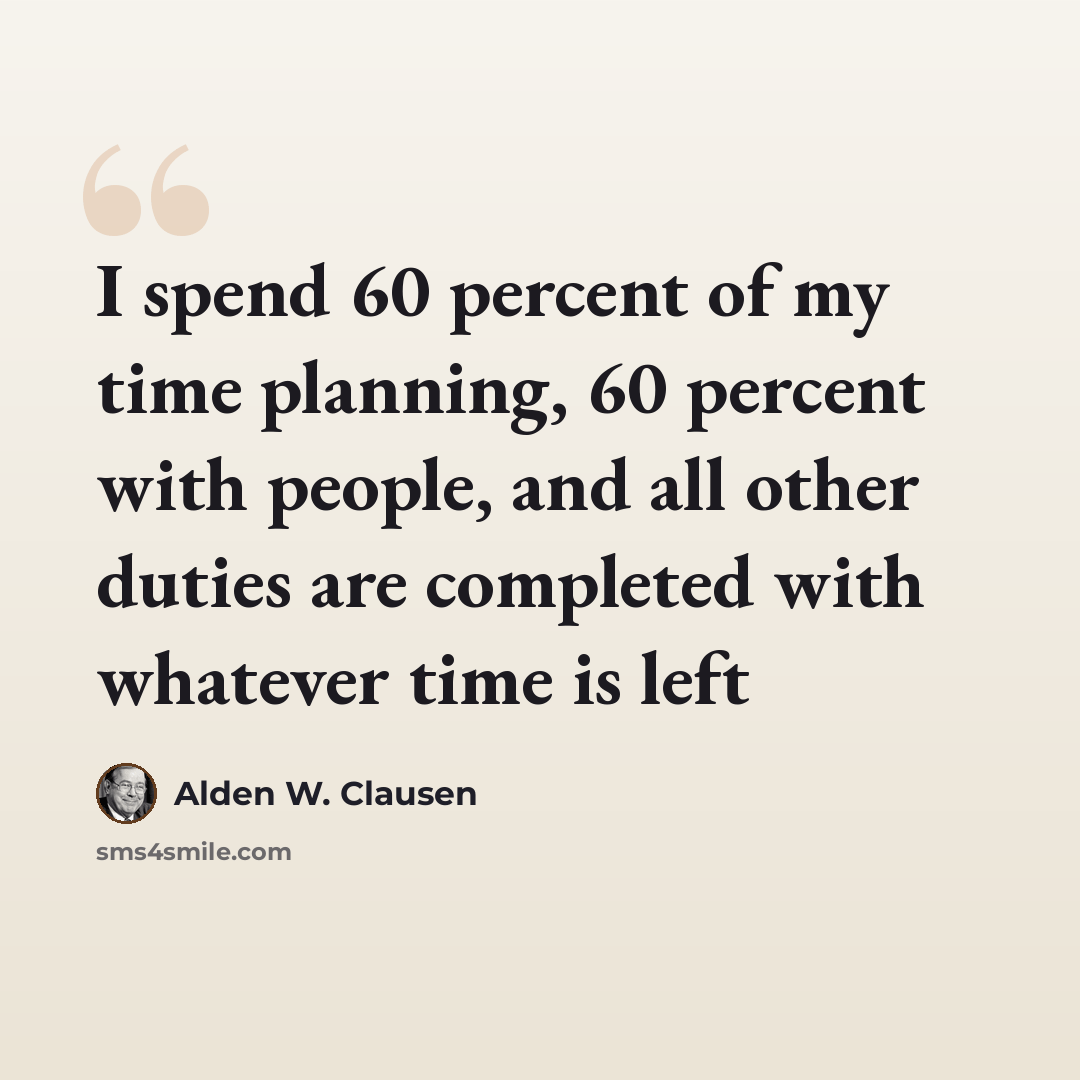 “I spend 60 percent of my time planning, 60 percent with people, and all other duties are completed with whatever time is left” quote by Alden W. Clausen