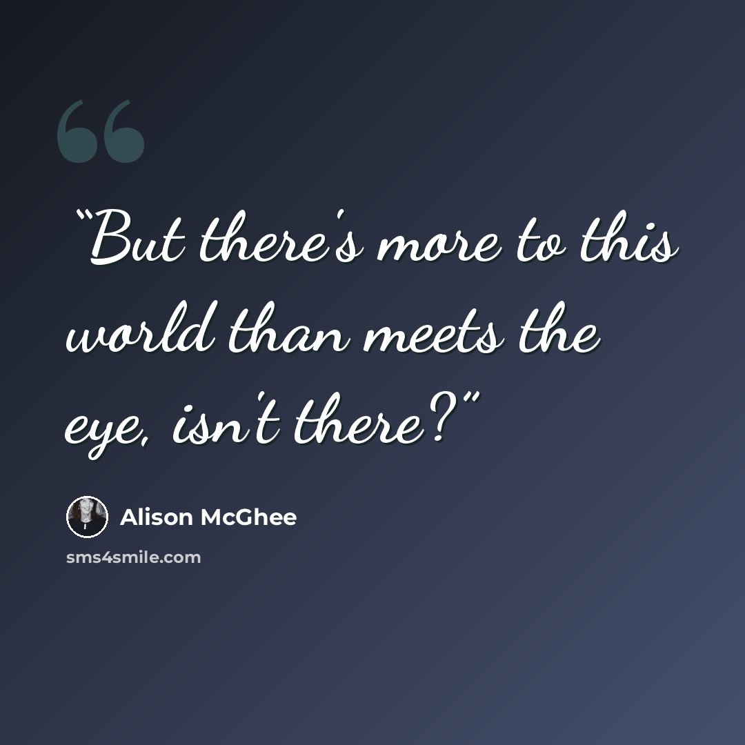 “But there's more to this world than meets the eye, isn't there?” quote by Alison McGhee