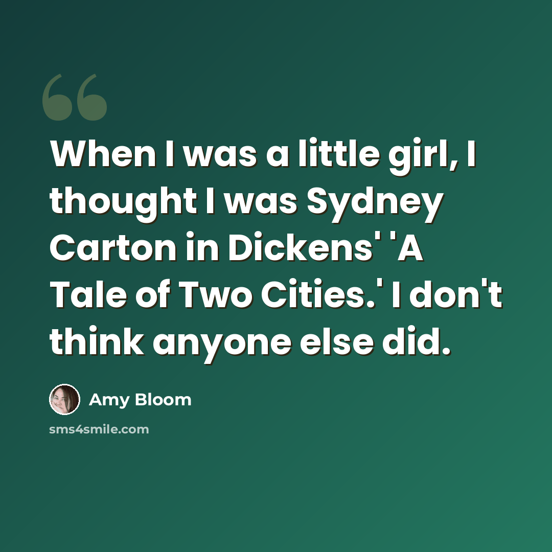 “When I was a little girl, I thought I was Sydney Carton in Dickens' 'A Tale of Two Cities.' I don't think anyone else did.” quote by Amy Bloom