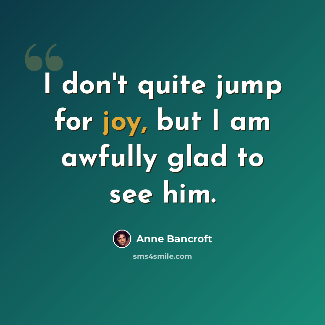 “I don't quite jump for joy, but I am awfully glad to see him.” quote by Anne Bancroft
