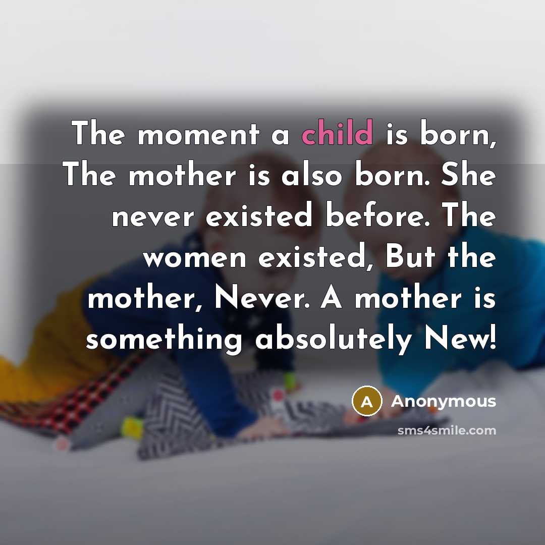 “The moment a child is born, The mother is also born. She never existed before. The women existed, But the mother, Never. A mother is something absolutely New!” quote by Anonymous