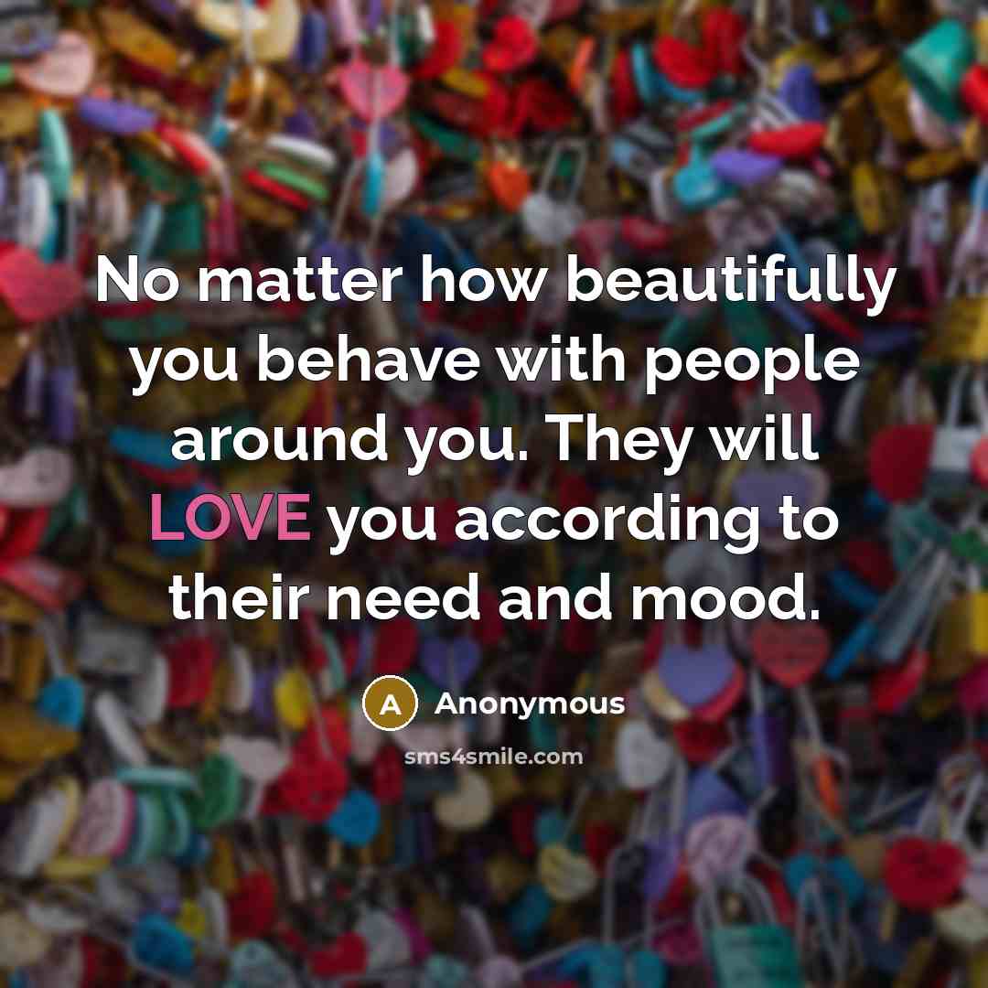 “No matter how beautifully you behave with people around you. They will LOVE you according to their need and mood.” quote by Anonymous