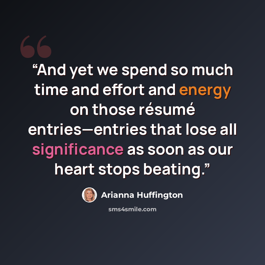“And yet we spend so much time and effort and energy on those résumé entries—entries that lose all significance as soon as our heart stops beating.” quote by Arianna Huffington