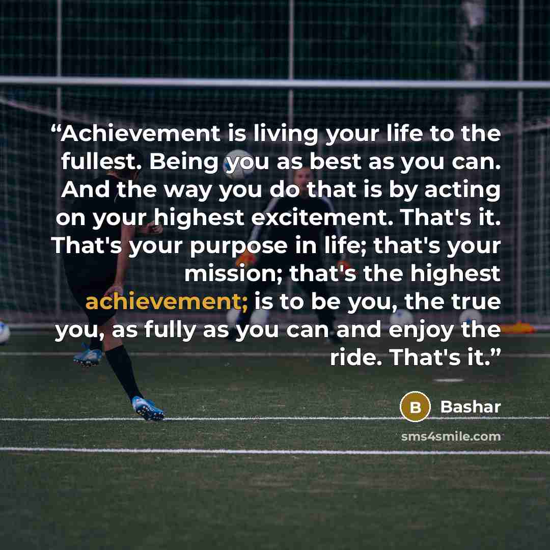 “Achievement is living your life to the fullest. Being you as best as you can. And the way you do that is by acting on your highest excitement. That's it. That's your purpose in life; that's your mission; that's the highest achievement; is to be you, the true you, as fully as you can and enjoy the…” quote by Bashar