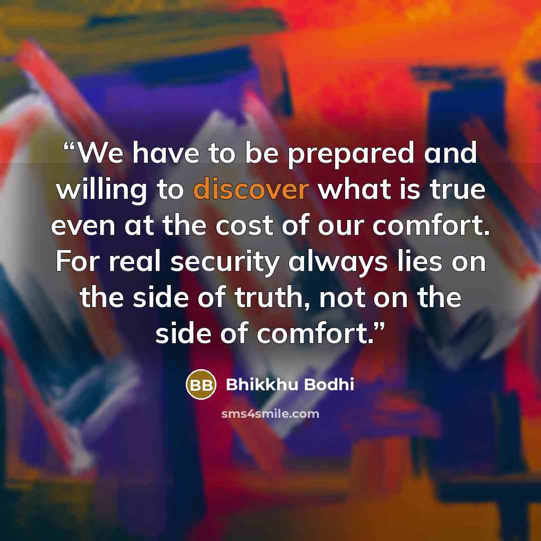“We have to be prepared and willing to discover what is true even at the cost of our comfort. For real security always lies on the side of truth, not on the side of comfort.” quote by Bhikkhu Bodhi