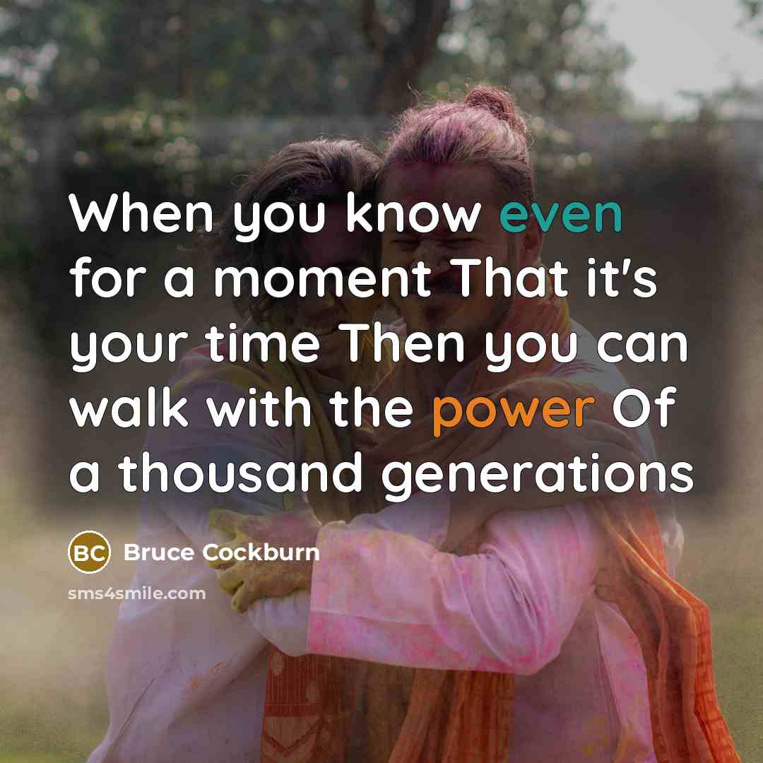 “When you know even for a moment That it's your time Then you can walk with the power Of a thousand generations” quote by Bruce Cockburn