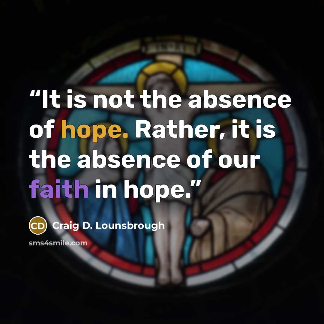 “It is not the absence of hope. Rather, it is the absence of our faith in hope.” quote by Craig D. Lounsbrough