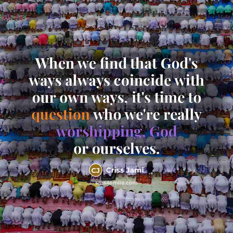 “When we find that God's ways always coincide with our own ways, it's time to question who we're really worshipping, God or ourselves.” quote by Criss Jami