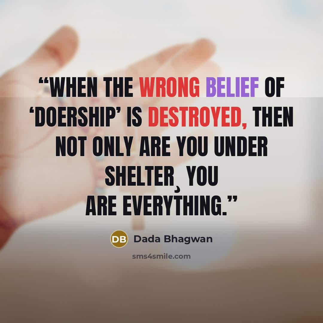 “When the wrong belief of ‘doership’ is destroyed, then not only are You under shelter¸ You are everything.” quote by Dada Bhagwan