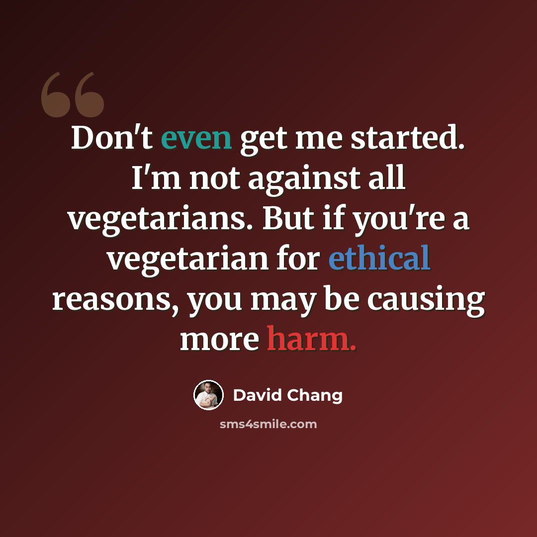 “Don't even get me started. I'm not against all vegetarians. But if you're a vegetarian for ethical reasons, you may be causing more harm.” quote by David Chang