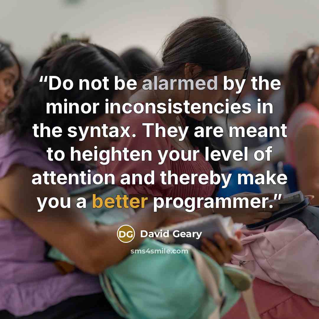 “Do not be alarmed by the minor inconsistencies in the syntax. They are meant to heighten your level of attention and thereby make you a better programmer.” quote by David Geary