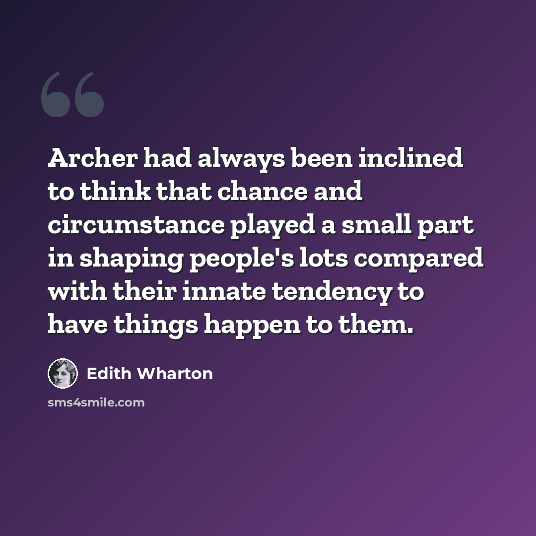 “Archer had always been inclined to think that chance and circumstance played a small part in shaping people's lots compared with their innate tendency to have things happen to them.” quote by Edith Wharton