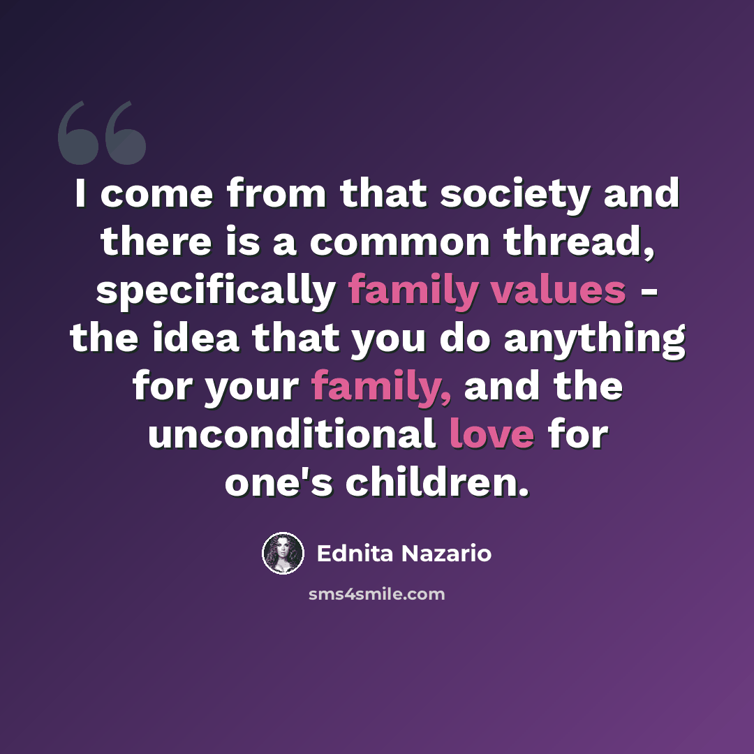 “I come from that society and there is a common thread, specifically family values - the idea that you do anything for your family, and the unconditional love for one's children.” quote by Ednita Nazario