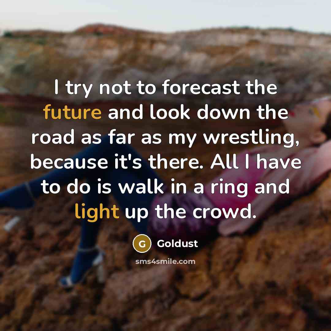 “I try not to forecast the future and look down the road as far as my wrestling, because it's there. All I have to do is walk in a ring and light up the crowd.” quote by Goldust