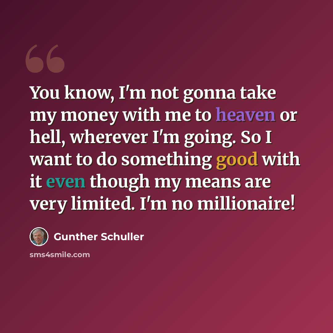 “You know, I'm not gonna take my money with me to heaven or hell, wherever I'm going. So I want to do something good with it even though my means are very limited. I'm no millionaire!” quote by Gunther Schuller