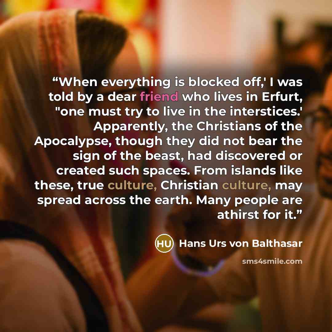 “When everything is blocked off,' I was told by a dear friend who lives in Erfurt, "one must try to live in the interstices.' Apparently, the Christians of the Apocalypse, though they did not bear the sign of the beast, had discovered or created such spaces. From islands like these, true culture…” quote by Hans Urs von Balthasar