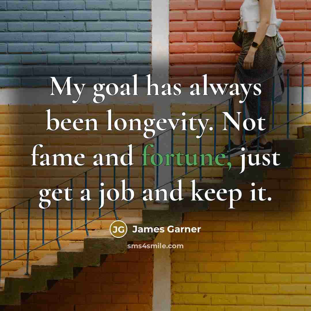 “My goal has always been longevity. Not fame and fortune, just get a job and keep it.” quote by James Garner