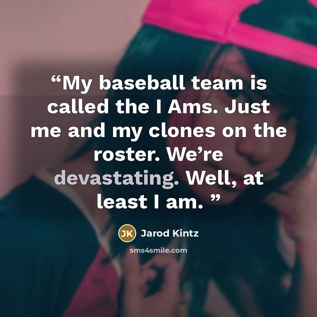 “My baseball team is called the I Ams. Just me and my clones on the roster. We’re devastating. Well, at least I am.” quote by Jarod Kintz
