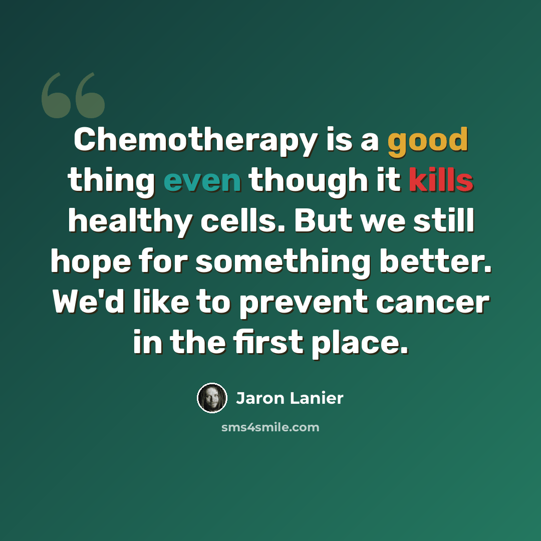 “Chemotherapy is a good thing even though it kills healthy cells. But we still hope for something better. We'd like to prevent cancer in the first place.” quote by Jaron Lanier