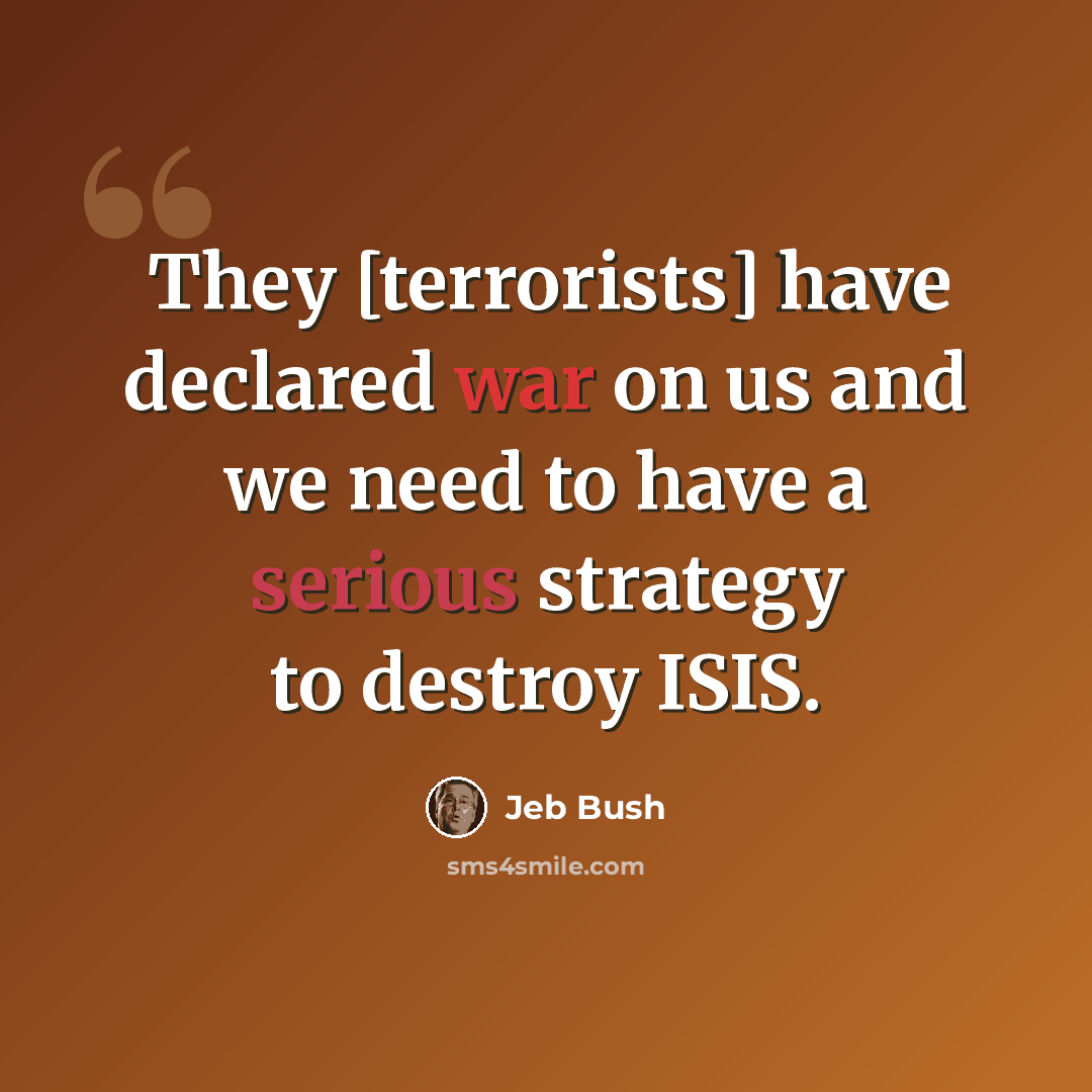 “They [terrorists] have declared war on us and we need to have a serious strategy to destroy ISIS.” quote by Jeb Bush
