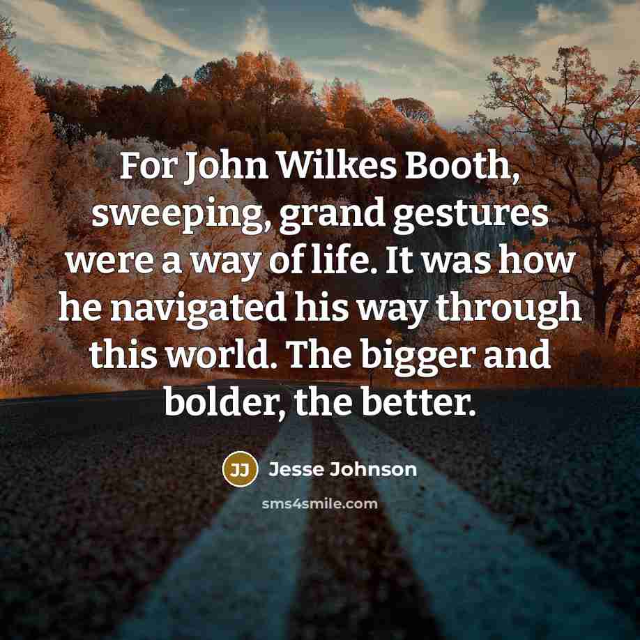 “For John Wilkes Booth, sweeping, grand gestures were a way of life. It was how he navigated his way through this world. The bigger and bolder, the better.” quote by Jesse Johnson