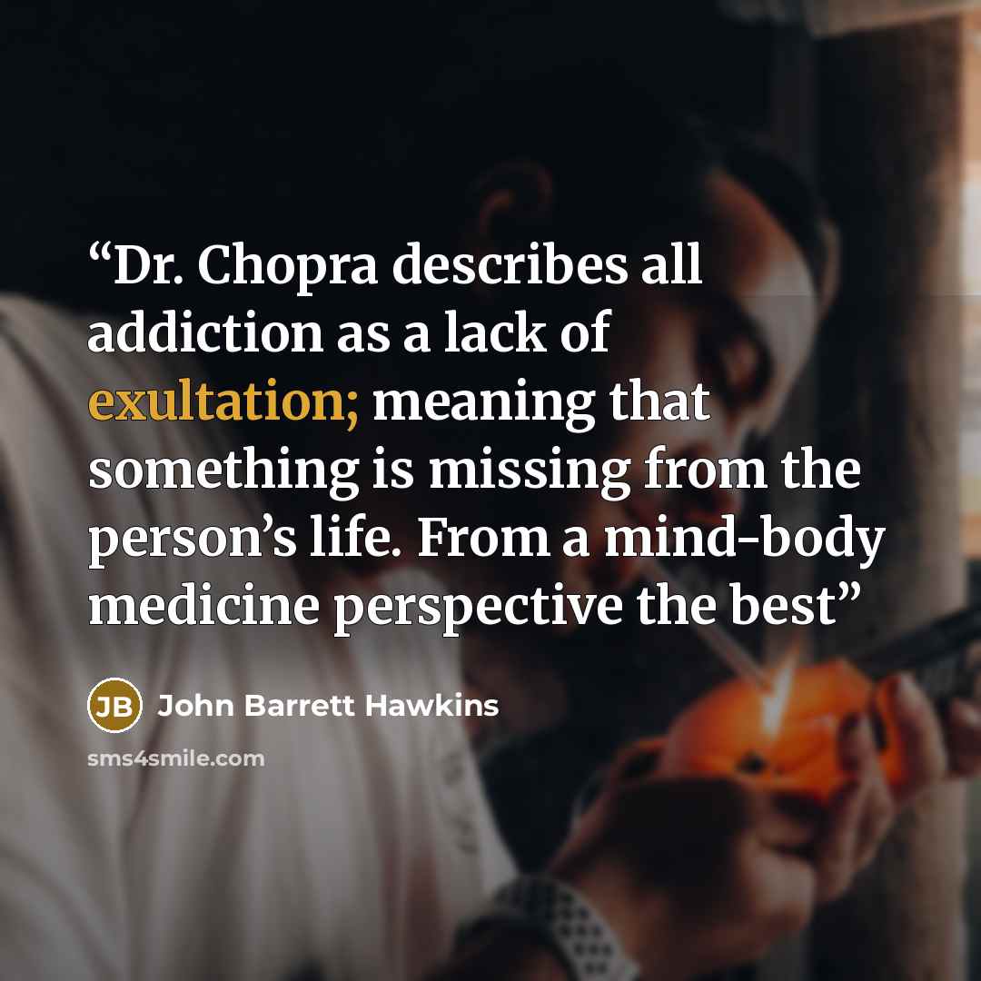 “Dr. Chopra describes all addiction as a lack of exultation; meaning that something is missing from the person’s life. From a mind-body medicine perspective the best” quote by John Barrett Hawkins