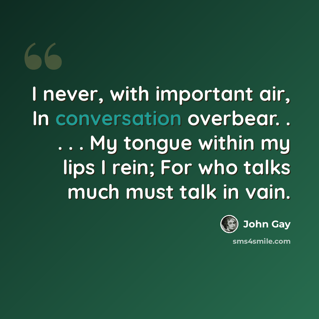 “I never, with important air, In conversation overbear. . . . . My tongue within my lips I rein; For who talks much must talk in vain.” quote by John Gay