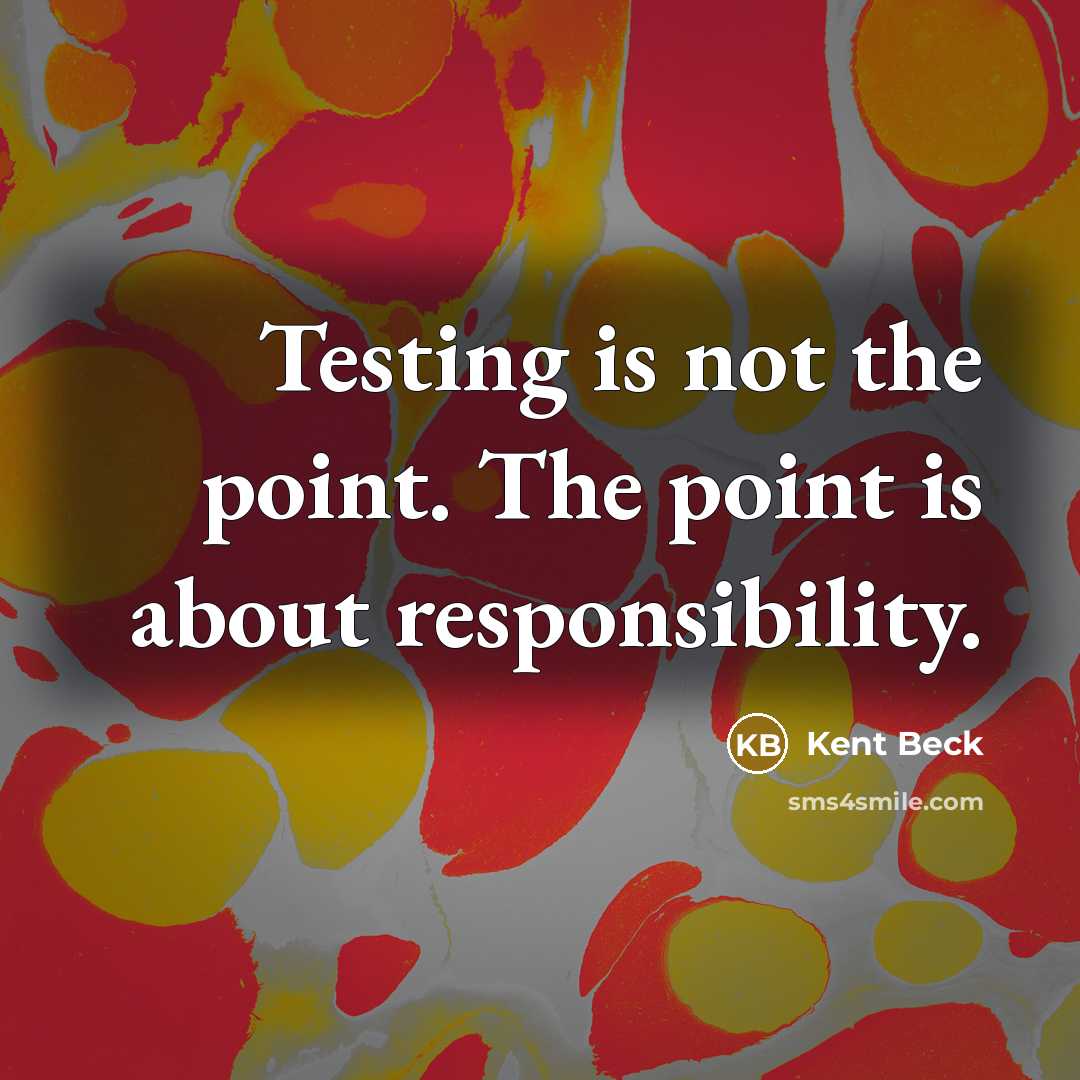 “Testing is not the point. The point is about responsibility.” quote by Kent Beck