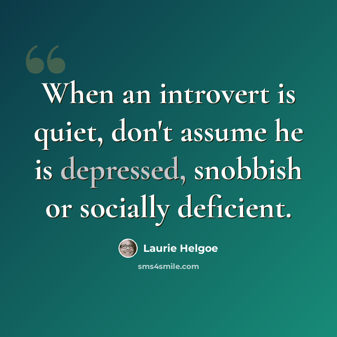“When an introvert is quiet, don't assume he is depressed, snobbish or socially deficient.” quote by Laurie Helgoe