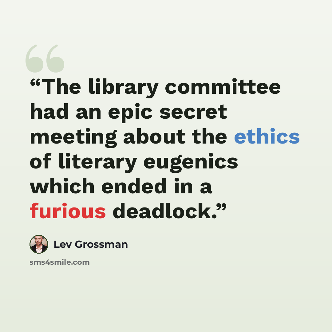 “The library committee had an epic secret meeting about the ethics of literary eugenics which ended in a furious deadlock.” quote by Lev Grossman