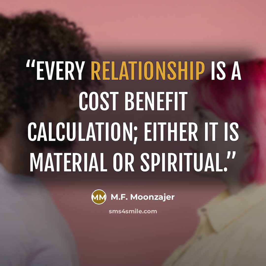 “Every relationship is a cost benefit calculation; either it is material or spiritual.” quote by M.F. Moonzajer