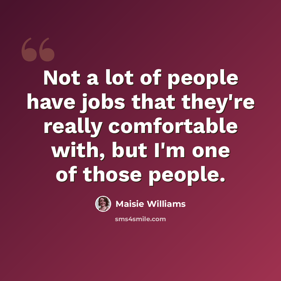 “Not a lot of people have jobs that they're really comfortable with, but I'm one of those people.” quote by Maisie Williams