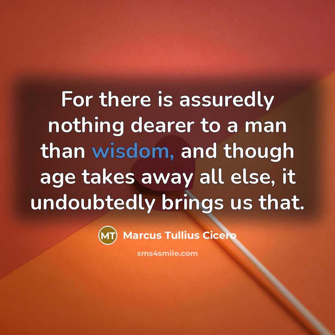 “For there is assuredly nothing dearer to a man than wisdom, and though age takes away all else, it undoubtedly brings us that.” quote by Marcus Tullius Cicero