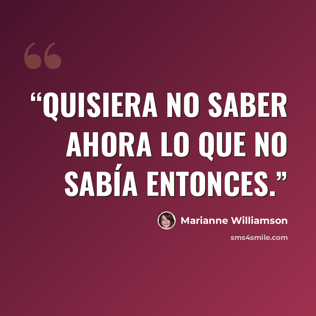 “Quisiera no saber ahora lo que no sabía entonces.” quote by Marianne Williamson