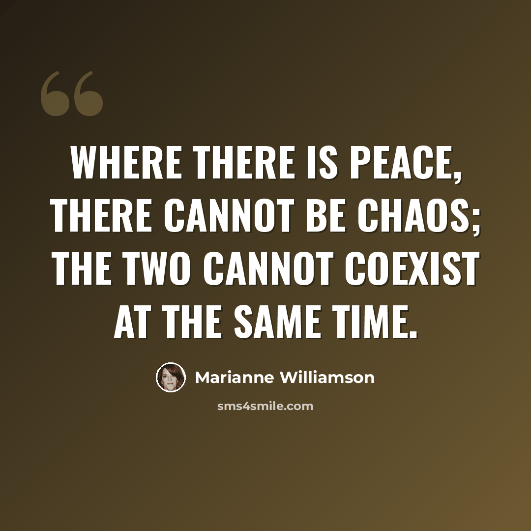 “Where there is peace, there cannot be chaos; the two cannot coexist at the same time.” quote by Marianne Williamson
