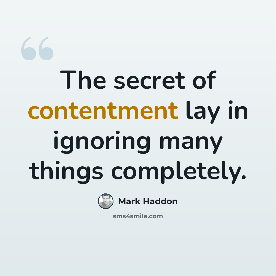 “The secret of contentment lay in ignoring many things completely.” quote by Mark Haddon