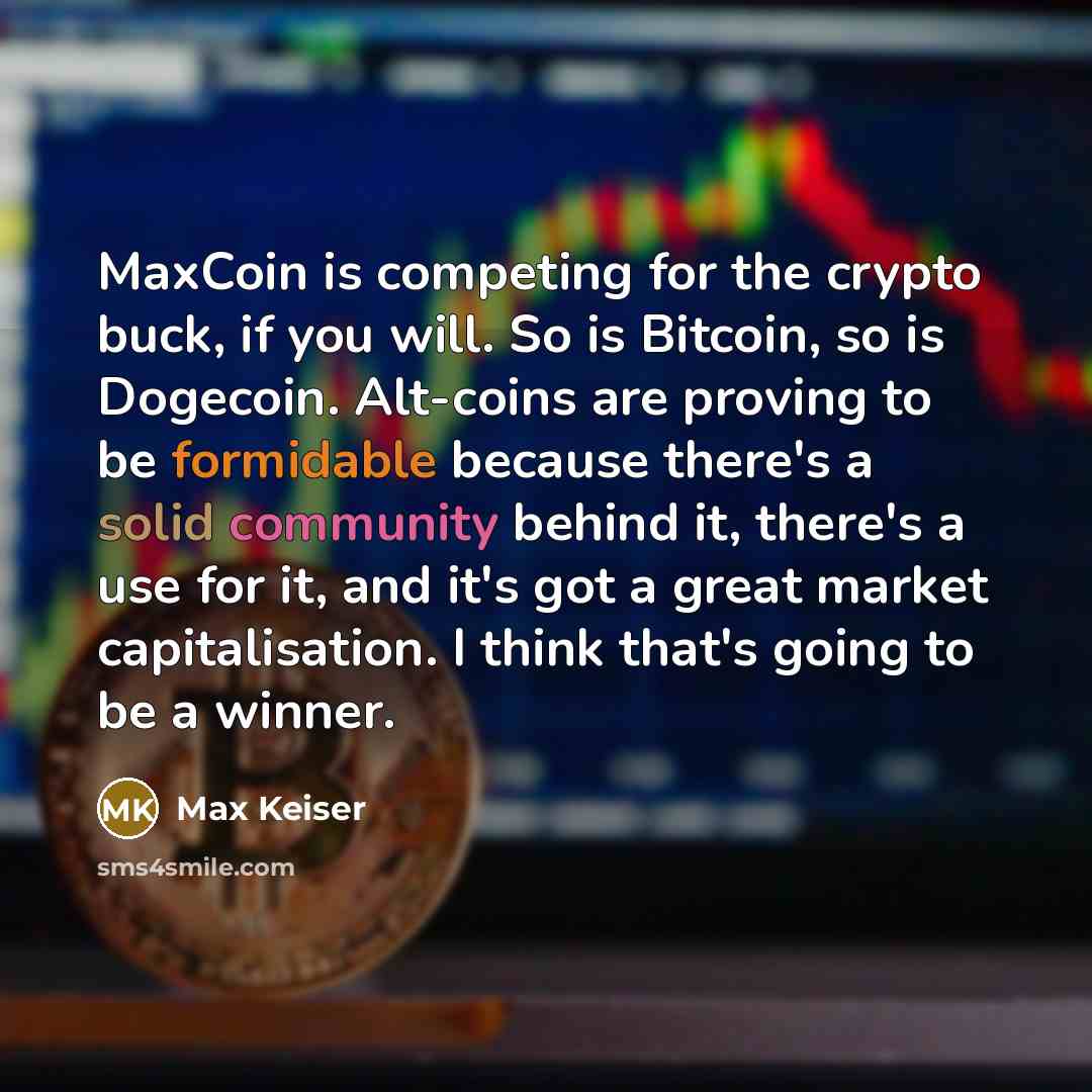 “MaxCoin is competing for the crypto buck, if you will. So is Bitcoin, so is Dogecoin. Alt-coins are proving to be formidable because there's a solid community behind it, there's a use for it, and it's got a great market capitalisation. I think that's going to be a winner.” quote by Max Keiser