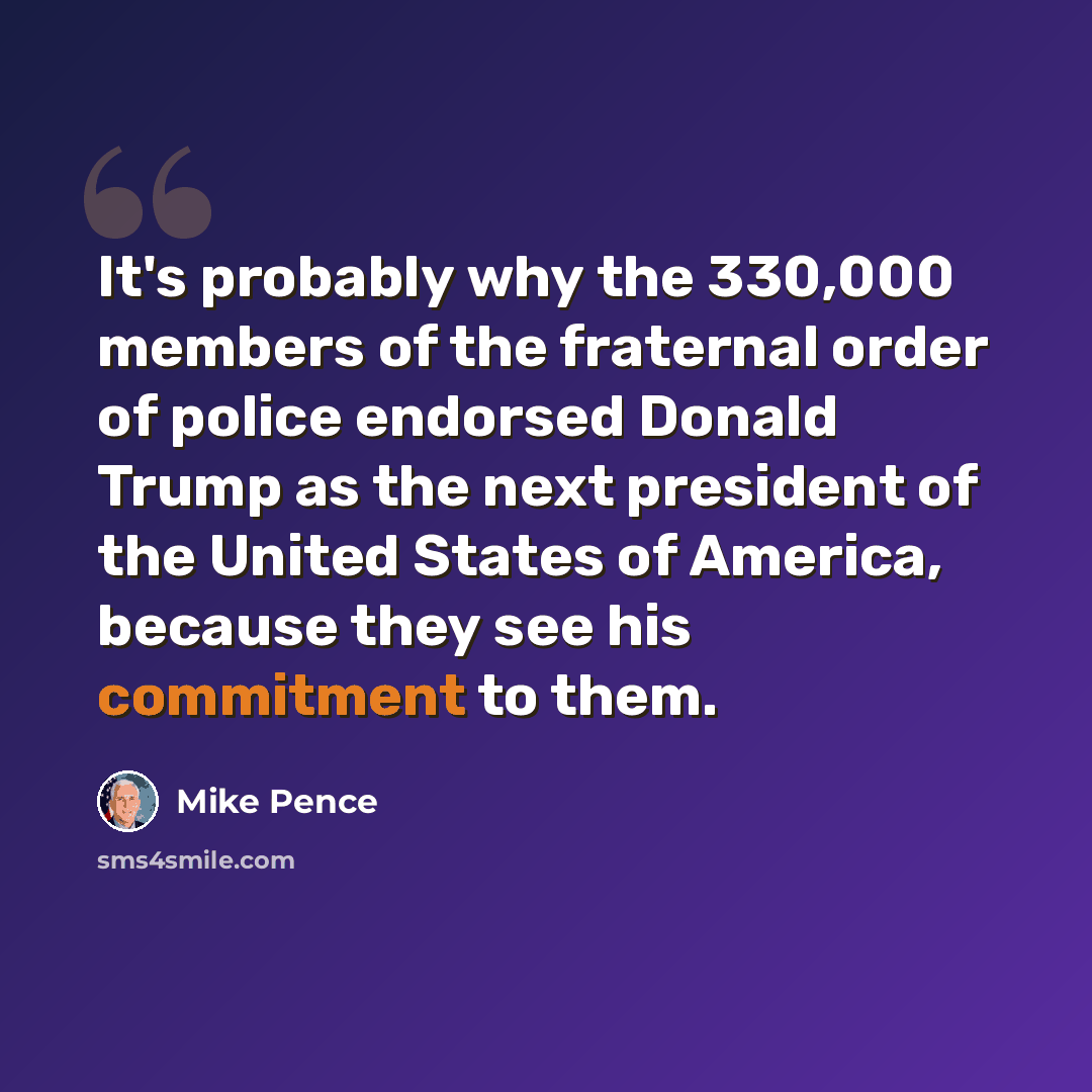 “It's probably why the 330,000 members of the fraternal order of police endorsed Donald Trump as the next president of the United States of America, because they see his commitment to them.” quote by Mike Pence