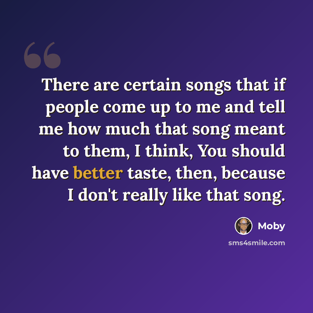 “There are certain songs that if people come up to me and tell me how much that song meant to them, I think, You should have better taste, then, because I don't really like that song.” quote by Moby
