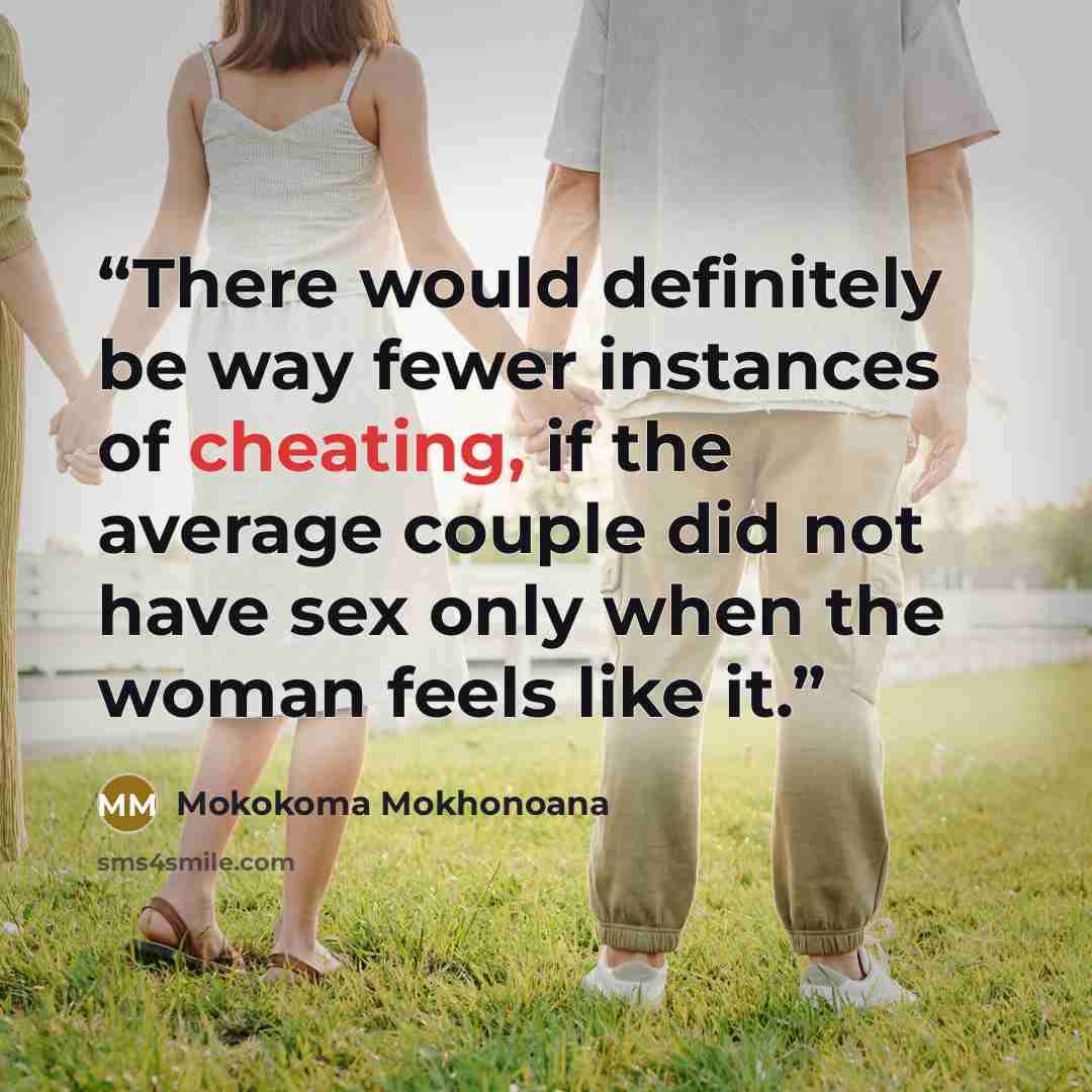 “There would definitely be way fewer instances of cheating, if the average couple did not have sex only when the woman feels like it.” quote by Mokokoma Mokhonoana