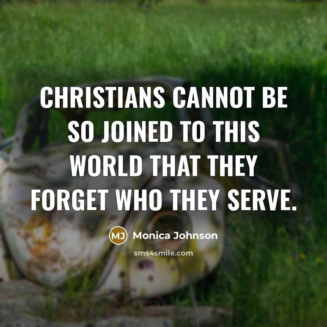 “Christians cannot be so joined to this world that they forget who they serve.” quote by Monica Johnson