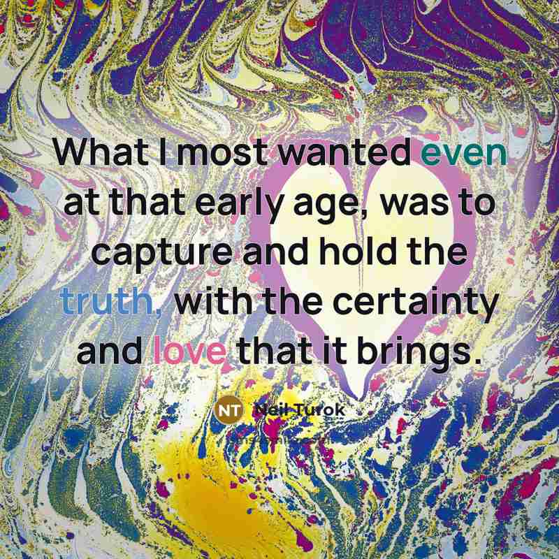 “What I most wanted even at that early age, was to capture and hold the truth, with the certainty and love that it brings.” quote by Neil Turok