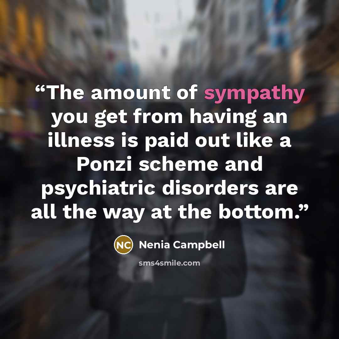 “The amount of sympathy you get from having an illness is paid out like a Ponzi scheme and psychiatric disorders are all the way at the bottom.” quote by Nenia Campbell