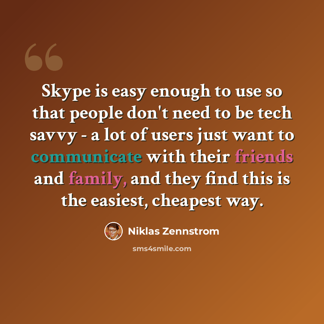 “Skype is easy enough to use so that people don't need to be tech savvy - a lot of users just want to communicate with their friends and family, and they find this is the easiest, cheapest way.” quote by Niklas Zennstrom