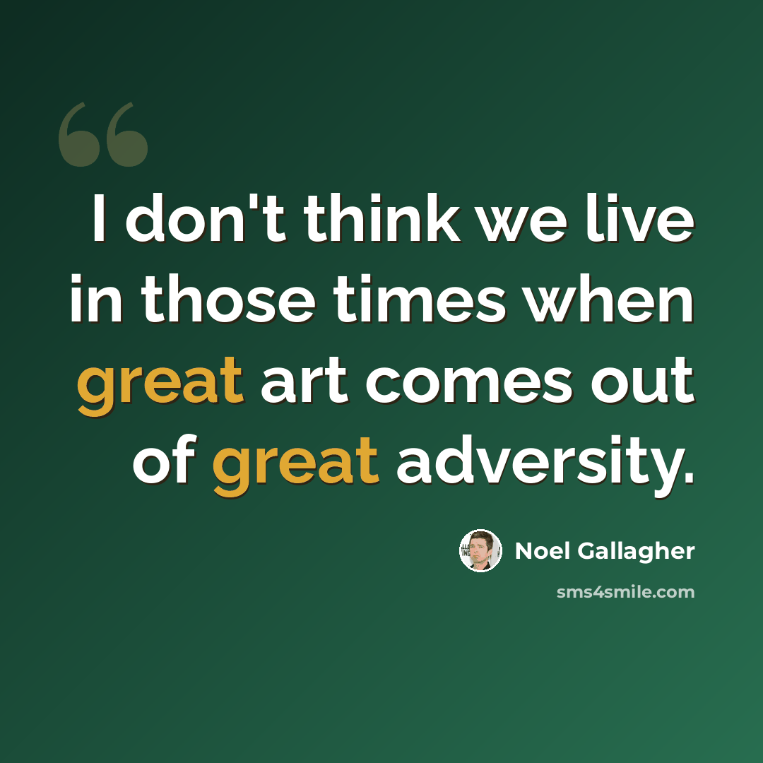 “I don't think we live in those times when great art comes out of great adversity.” quote by Noel Gallagher