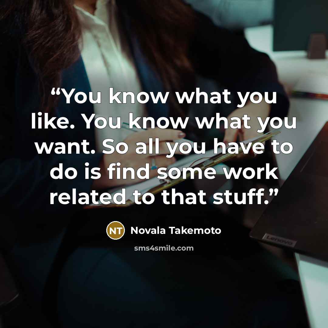 “You know what you like. You know what you want. So all you have to do is find some work related to that stuff.” quote by Novala Takemoto