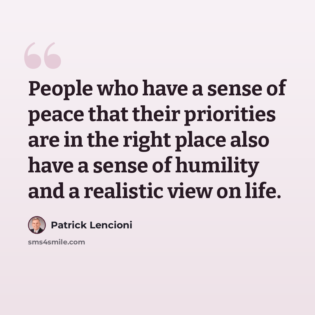 “People who have a sense of peace that their priorities are in the right place also have a sense of humility and a realistic view on life.” quote by Patrick Lencioni