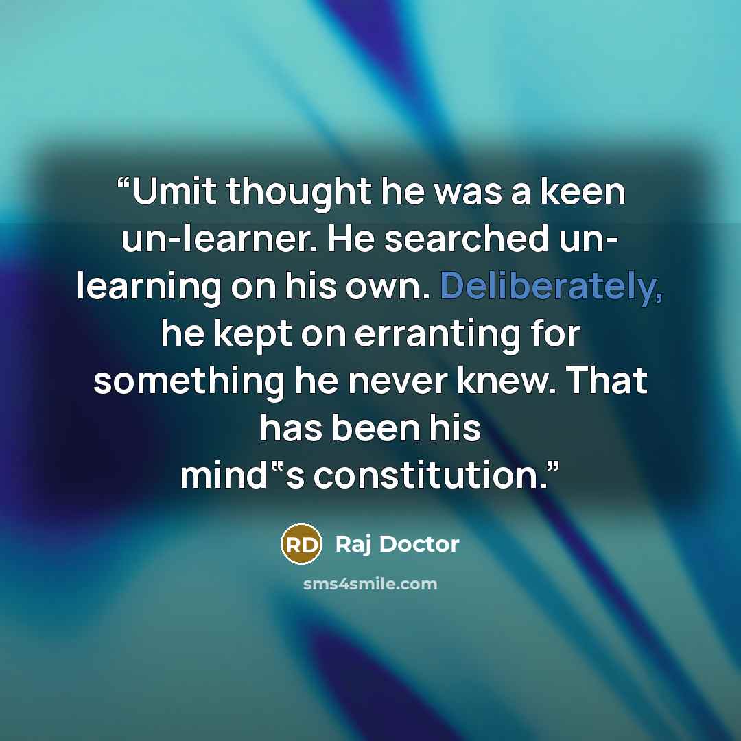 “Umit thought he was a keen un-learner. He searched un- learning on his own. Deliberately, he kept on erranting for something he never knew. That has been his mind‟s constitution.” quote by Raj Doctor