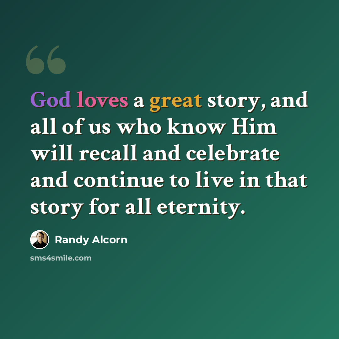 “God loves a great story, and all of us who know Him will recall and celebrate and continue to live in that story for all eternity.” quote by Randy Alcorn